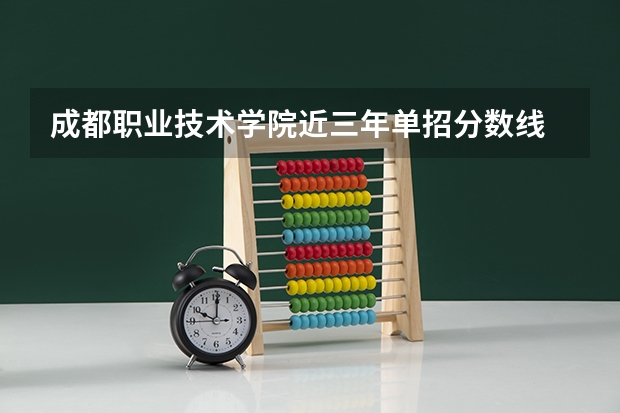 成都职业技术学院近三年单招分数线 2023年成都职业技术学院单招分数线是好多？