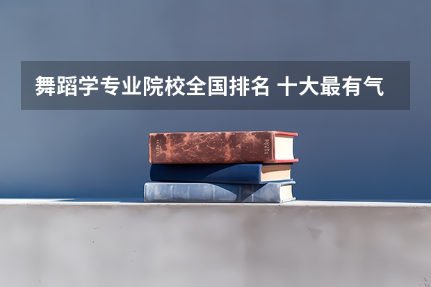 舞蹈学专业院校全国排名 十大最有气质的舞蹈