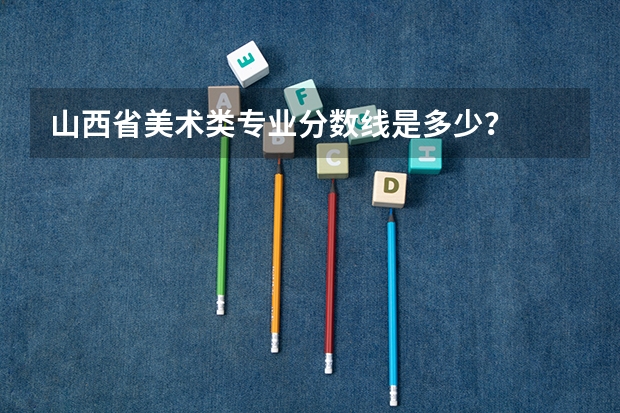 山西省美术类专业分数线是多少？