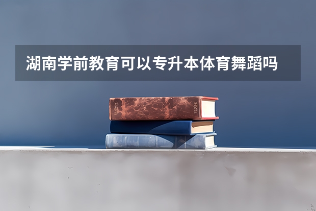 湖南学前教育可以专升本体育舞蹈吗