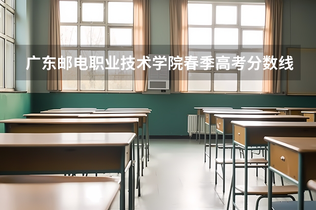 广东邮电职业技术学院春季高考分数线（春季高考分数线广东）