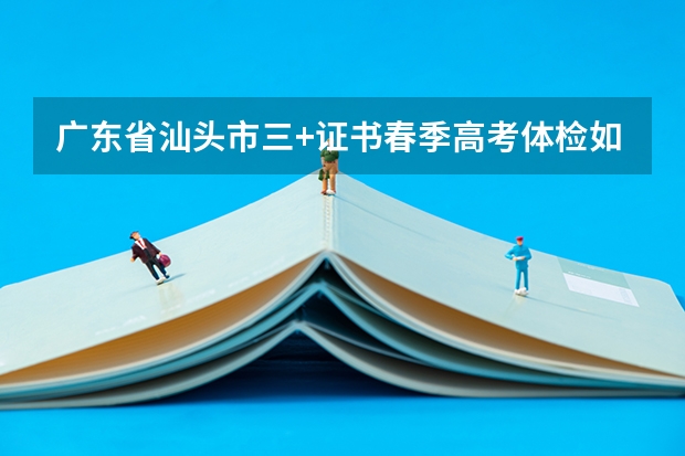 广东省汕头市三+证书春季高考体检如何复检