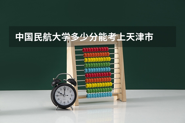 中国民航大学多少分能考上天津市