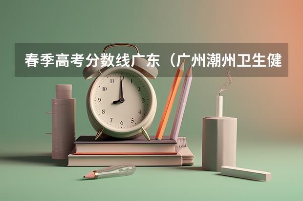 春季高考分数线广东（广州潮州卫生健康职业学院春季高考分数线）