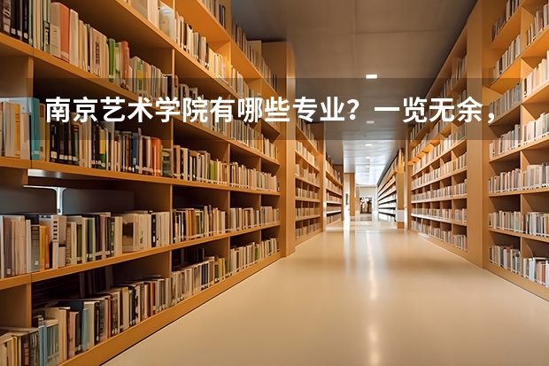南京艺术学院有哪些专业？一览无余，了解最新的专业设置？