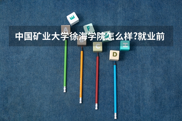 中国矿业大学徐海学院怎么样?就业前景