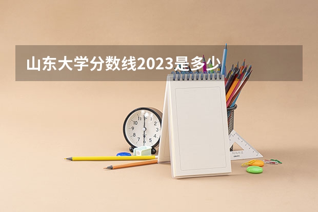 山东大学分数线2023是多少
