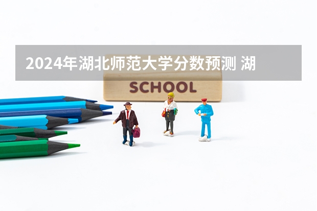 2024年湖北师范大学分数预测 湖北高考预估分数线