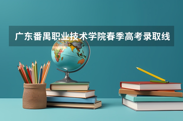 广东番禺职业技术学院春季高考录取线（岭南师范学院春季高考分数线）