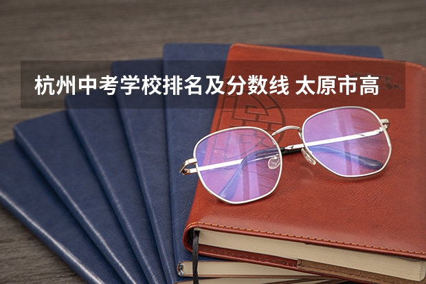 杭州中考学校排名及分数线 太原市高中学校排名及分数线