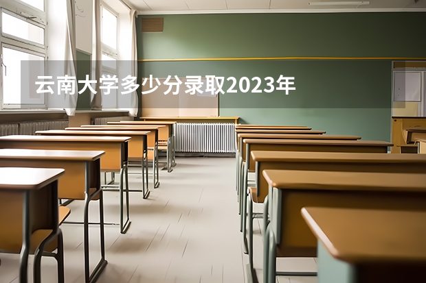 云南大学多少分录取2023年