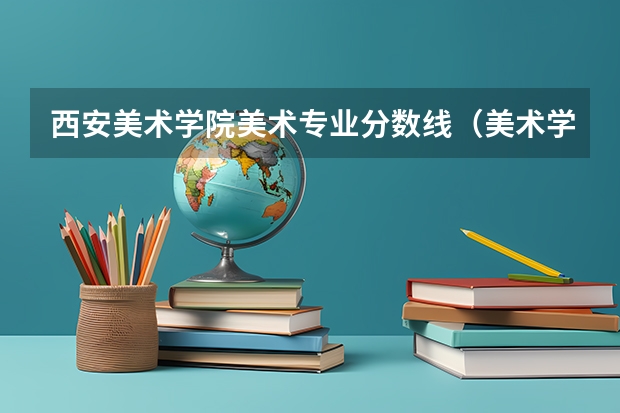 西安美术学院美术专业分数线（美术学院分数线）
