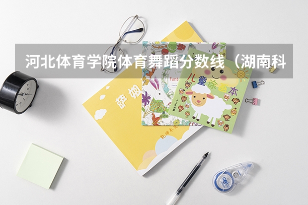 河北体育学院体育舞蹈分数线（湖南科技大学舞蹈录取分数线）