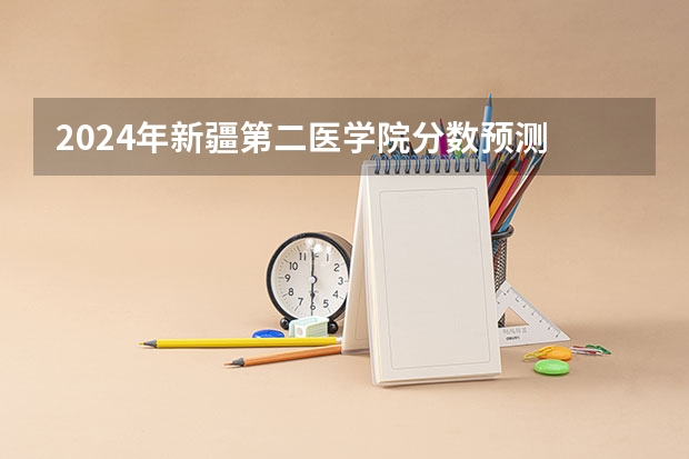 2024年新疆第二医学院分数预测 2023年高考估计分数线