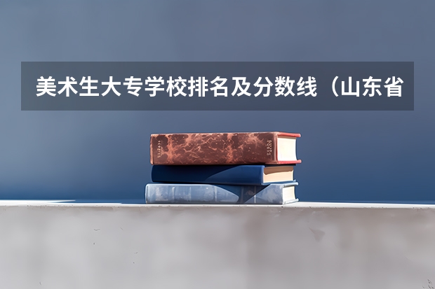 美术生大专学校排名及分数线（山东省美术类专科学校排名及分数线）