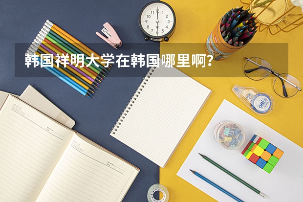韩国祥明大学在韩国哪里啊？