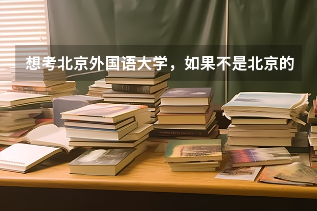 想考北京外国语大学，如果不是北京的，需要考多少分？需要面试吗怎样朝那个方向努力?
