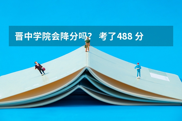 晋中学院会降分吗？ 考了488 分数线492