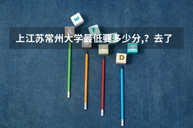 上江苏常州大学最低要多少分,？去了有什么专业选？