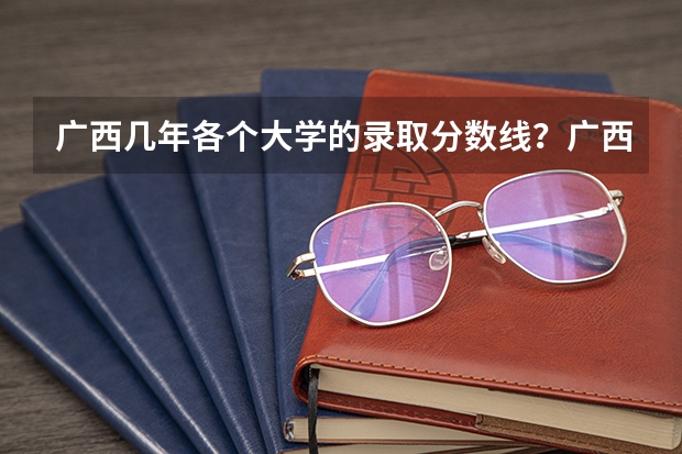 广西几年各个大学的录取分数线？广西的二本大学有哪些？
