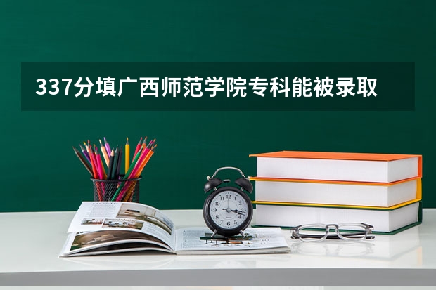 337分填广西师范学院专科能被录取吗？