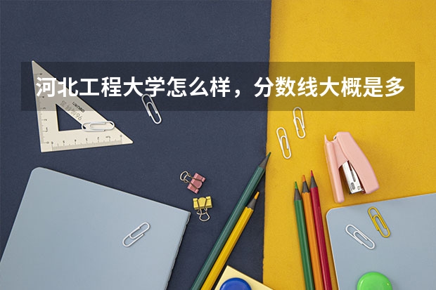 河北工程大学怎么样，分数线大概是多少