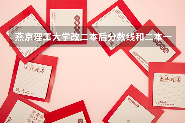 燕京理工大学改二本后分数线和二本一样还是单独划线?理科生学费多少？