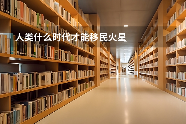 人类什么时代才能移民火星
