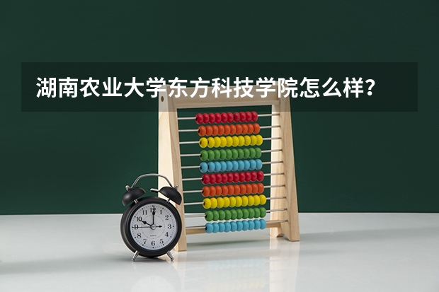 湖南农业大学东方科技学院怎么样？