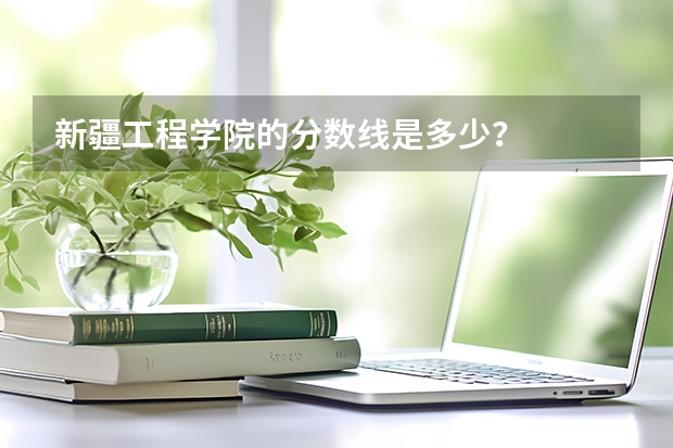 新疆工程学院的分数线是多少？