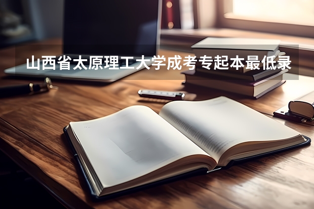 山西省太原理工大学成考专起本最低录取分数线是多少？