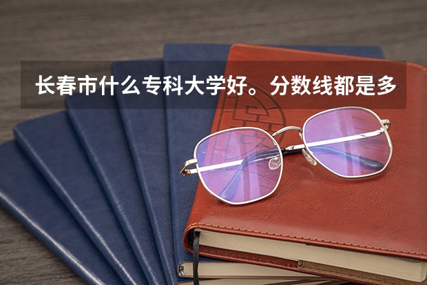 长春市什么专科大学好。分数线都是多少？