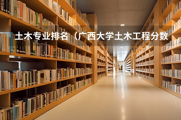 土木专业排名（广西大学土木工程分数线）