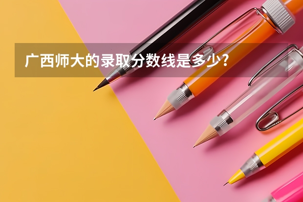 广西师大的录取分数线是多少?