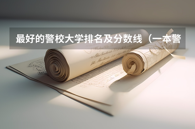 最好的警校大学排名及分数线（一本警校排名和录取分数线）
