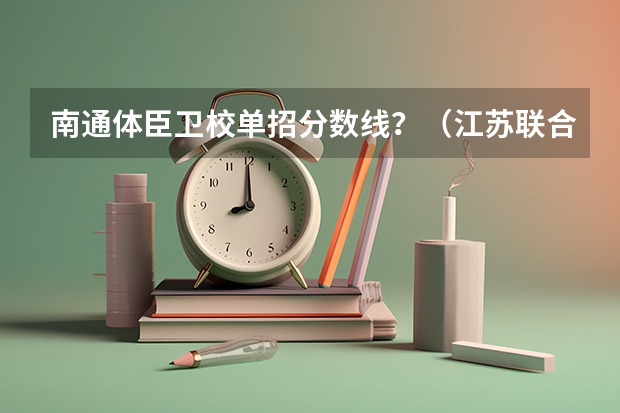 南通体臣卫校单招分数线？（江苏联合技术学院南通分院录取分数线）
