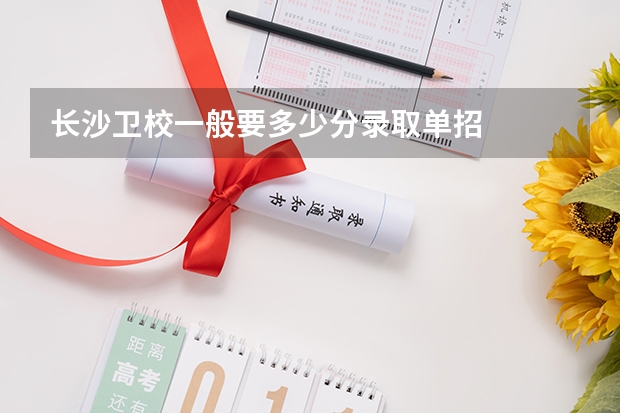 长沙卫校一般要多少分录取单招