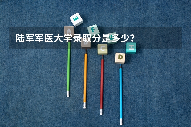 陆军军医大学录取分是多少？