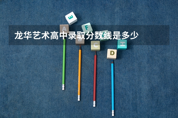 龙华艺术高中录取分数线是多少