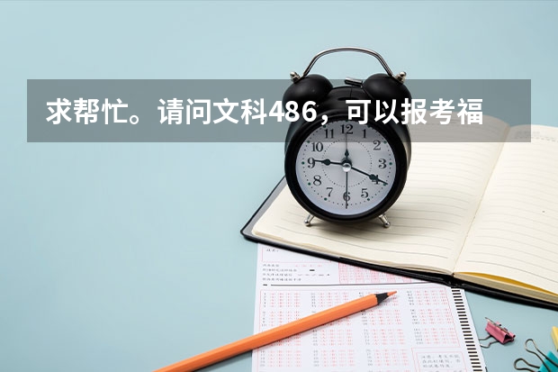 求帮忙。请问文科486，可以报考福州和厦门哪些比较好的院校？并说明为什么选择这些院校！麻烦分析一下。谢