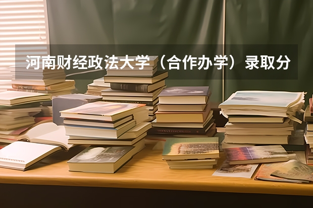 河南财经政法大学（合作办学）录取分数？ 求河南财经政法大学各专业录取分数线