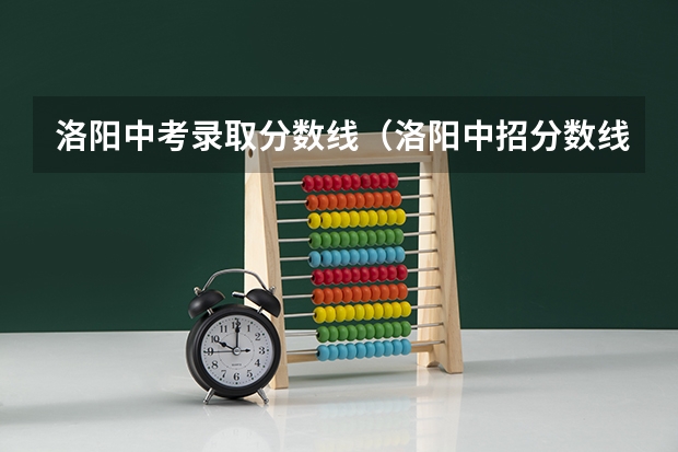 洛阳中考录取分数线（洛阳中招分数线）