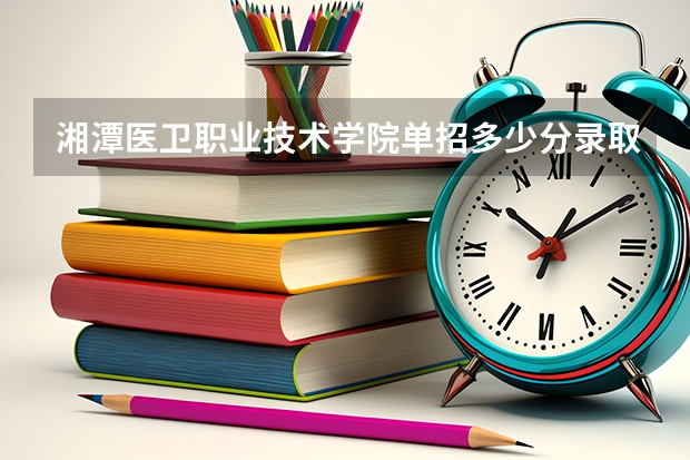 湘潭医卫职业技术学院单招多少分录取？