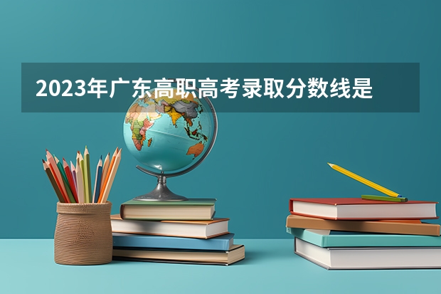 2023年广东高职高考录取分数线是多少？