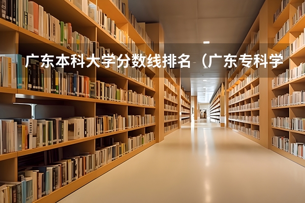广东本科大学分数线排名（广东专科学校排名榜及录取分数线）