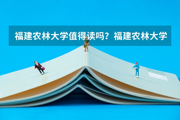 福建农林大学值得读吗？福建农林大学毕业好找工作吗？附录取分数线