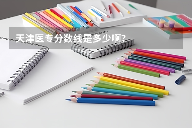 天津医专分数线是多少啊？
