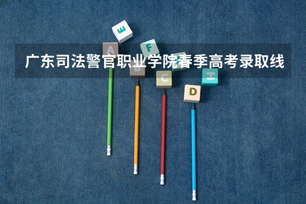 广东司法警官职业学院春季高考录取线 春季高考广东省录取分数线