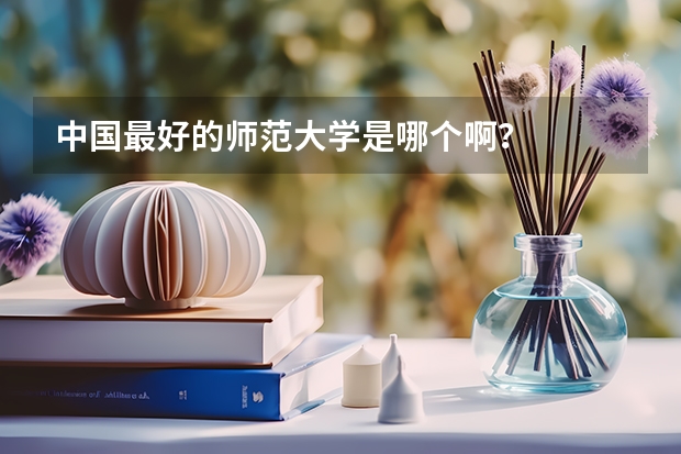 中国最好的师范大学是哪个啊?