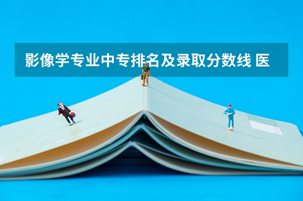 影像学专业中专排名及录取分数线 医学影像学录取分数线